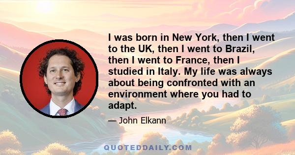 I was born in New York, then I went to the UK, then I went to Brazil, then I went to France, then I studied in Italy. My life was always about being confronted with an environment where you had to adapt.