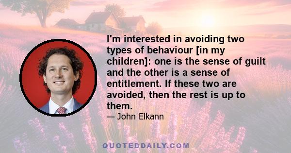 I'm interested in avoiding two types of behaviour [in my children]: one is the sense of guilt and the other is a sense of entitlement. If these two are avoided, then the rest is up to them.