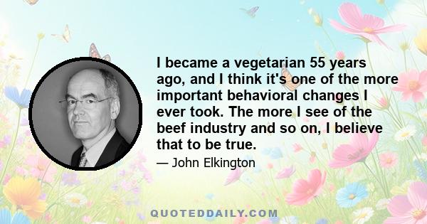 I became a vegetarian 55 years ago, and I think it's one of the more important behavioral changes I ever took. The more I see of the beef industry and so on, I believe that to be true.