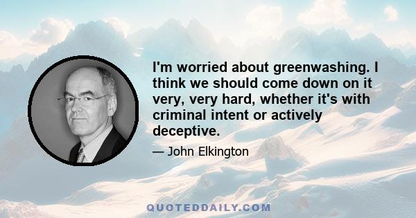 I'm worried about greenwashing. I think we should come down on it very, very hard, whether it's with criminal intent or actively deceptive.