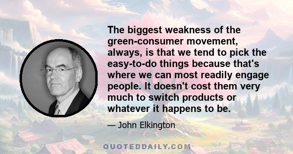 The biggest weakness of the green-consumer movement, always, is that we tend to pick the easy-to-do things because that's where we can most readily engage people. It doesn't cost them very much to switch products or