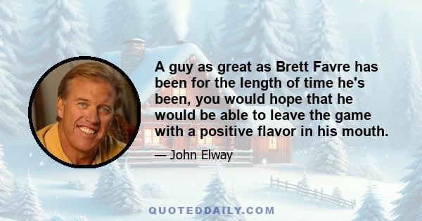 A guy as great as Brett Favre has been for the length of time he's been, you would hope that he would be able to leave the game with a positive flavor in his mouth.