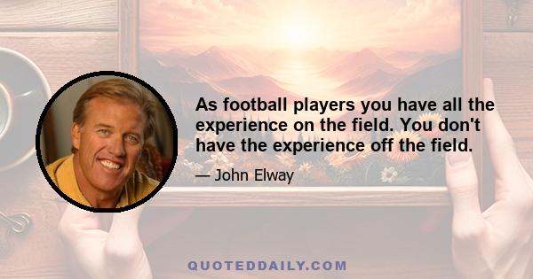 As football players you have all the experience on the field. You don't have the experience off the field.