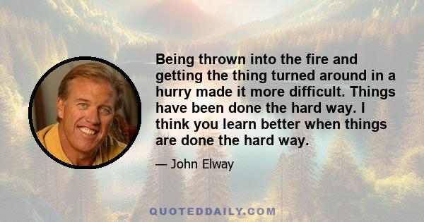 Being thrown into the fire and getting the thing turned around in a hurry made it more difficult. Things have been done the hard way. I think you learn better when things are done the hard way.