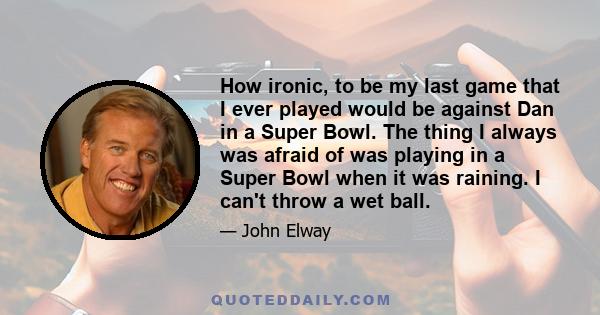 How ironic, to be my last game that I ever played would be against Dan in a Super Bowl. The thing I always was afraid of was playing in a Super Bowl when it was raining. I can't throw a wet ball.