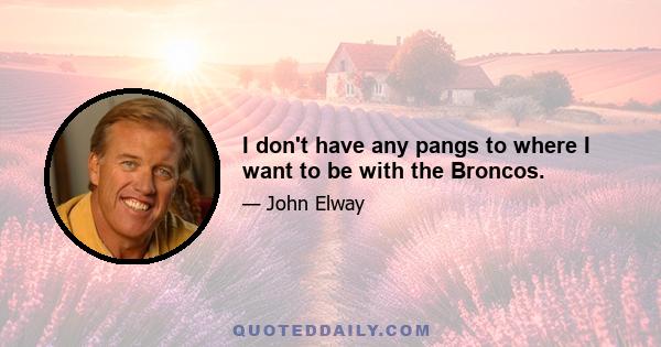 I don't have any pangs to where I want to be with the Broncos.