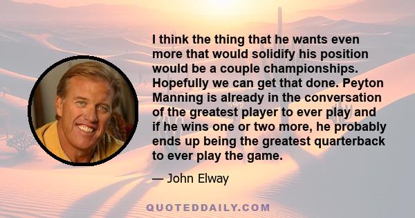 I think the thing that he wants even more that would solidify his position would be a couple championships. Hopefully we can get that done. Peyton Manning is already in the conversation of the greatest player to ever