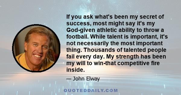 If you ask what's been my secret of success, most might say it's my God-given athletic ability to throw a football. While talent is important, it's not necessarily the most important thing. Thousands of talented people