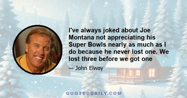 I've always joked about Joe Montana not appreciating his Super Bowls nearly as much as I do because he never lost one. We lost three before we got one