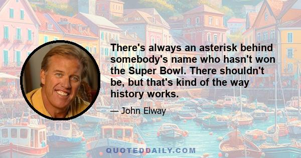 There's always an asterisk behind somebody's name who hasn't won the Super Bowl. There shouldn't be, but that's kind of the way history works.