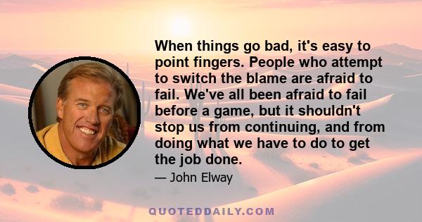 When things go bad, it's easy to point fingers. People who attempt to switch the blame are afraid to fail. We've all been afraid to fail before a game, but it shouldn't stop us from continuing, and from doing what we