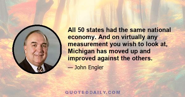 All 50 states had the same national economy. And on virtually any measurement you wish to look at, Michigan has moved up and improved against the others.