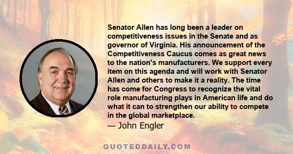 Senator Allen has long been a leader on competitiveness issues in the Senate and as governor of Virginia. His announcement of the Competitiveness Caucus comes as great news to the nation's manufacturers. We support