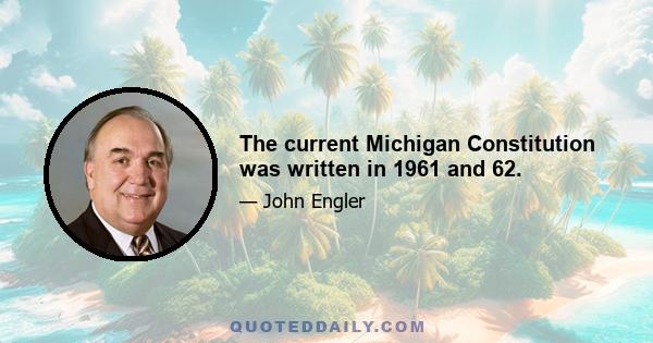 The current Michigan Constitution was written in 1961 and 62.