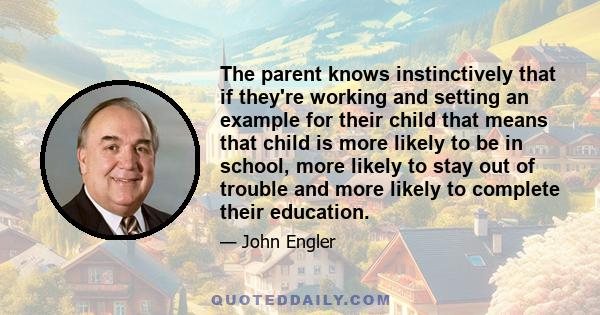 The parent knows instinctively that if they're working and setting an example for their child that means that child is more likely to be in school, more likely to stay out of trouble and more likely to complete their