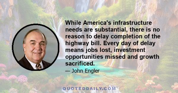 While America's infrastructure needs are substantial, there is no reason to delay completion of the highway bill. Every day of delay means jobs lost, investment opportunities missed and growth sacrificed.