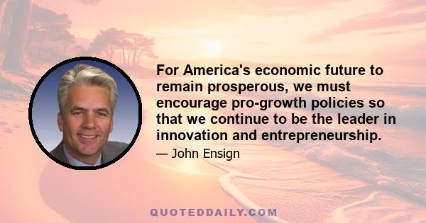 For America's economic future to remain prosperous, we must encourage pro-growth policies so that we continue to be the leader in innovation and entrepreneurship.