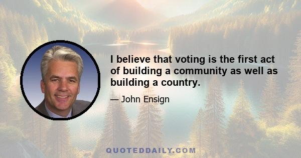 I believe that voting is the first act of building a community as well as building a country.