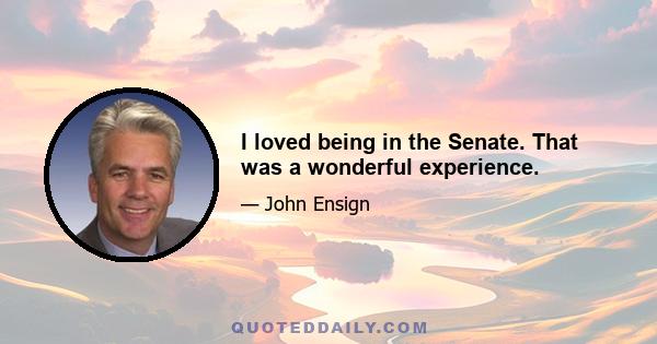 I loved being in the Senate. That was a wonderful experience.