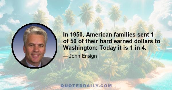 In 1950, American families sent 1 of 50 of their hard earned dollars to Washington: Today it is 1 in 4.