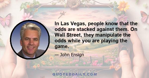 In Las Vegas, people know that the odds are stacked against them. On Wall Street, they manipulate the odds while you are playing the game.