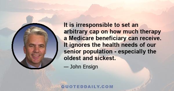 It is irresponsible to set an arbitrary cap on how much therapy a Medicare beneficiary can receive. It ignores the health needs of our senior population - especially the oldest and sickest.