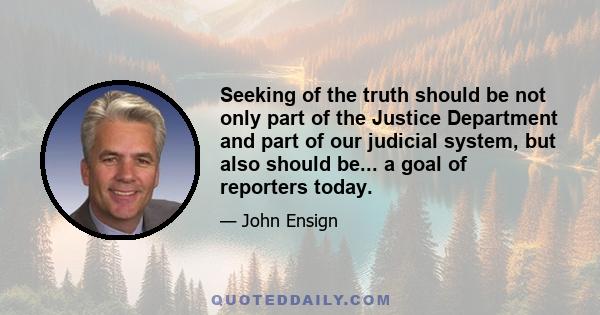 Seeking of the truth should be not only part of the Justice Department and part of our judicial system, but also should be... a goal of reporters today.