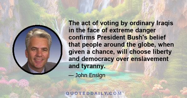 The act of voting by ordinary Iraqis in the face of extreme danger confirms President Bush's belief that people around the globe, when given a chance, will choose liberty and democracy over enslavement and tyranny.