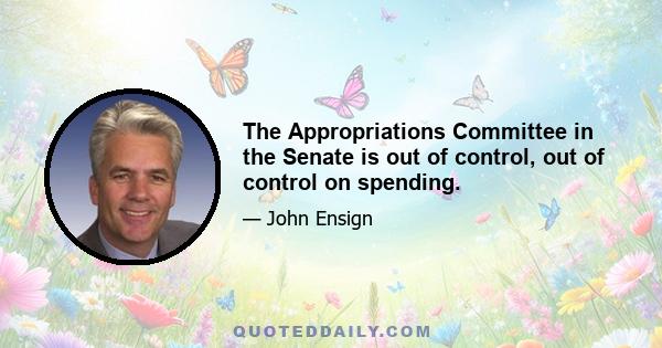 The Appropriations Committee in the Senate is out of control, out of control on spending.