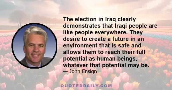 The election in Iraq clearly demonstrates that Iraqi people are like people everywhere. They desire to create a future in an environment that is safe and allows them to reach their full potential as human beings,