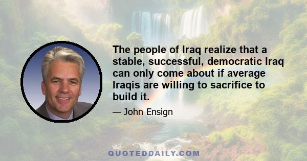 The people of Iraq realize that a stable, successful, democratic Iraq can only come about if average Iraqis are willing to sacrifice to build it.