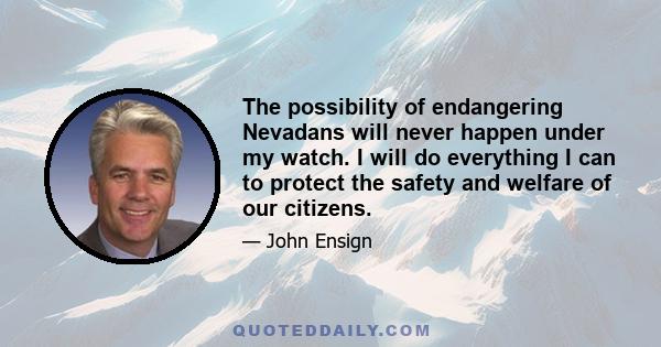 The possibility of endangering Nevadans will never happen under my watch. I will do everything I can to protect the safety and welfare of our citizens.