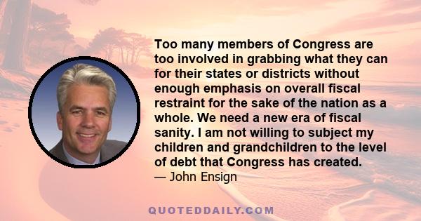 Too many members of Congress are too involved in grabbing what they can for their states or districts without enough emphasis on overall fiscal restraint for the sake of the nation as a whole. We need a new era of