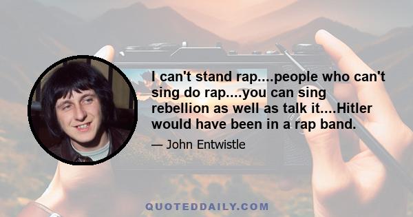 I can't stand rap....people who can't sing do rap....you can sing rebellion as well as talk it....Hitler would have been in a rap band.