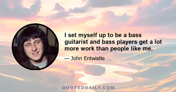 I set myself up to be a bass guitarist and bass players get a lot more work than people like me.