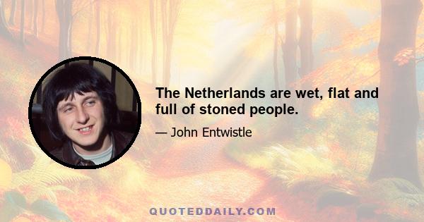 The Netherlands are wet, flat and full of stoned people.