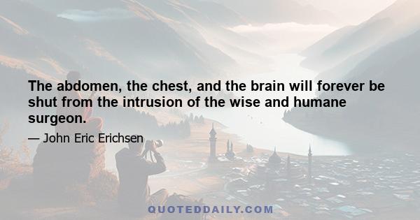 The abdomen, the chest, and the brain will forever be shut from the intrusion of the wise and humane surgeon.