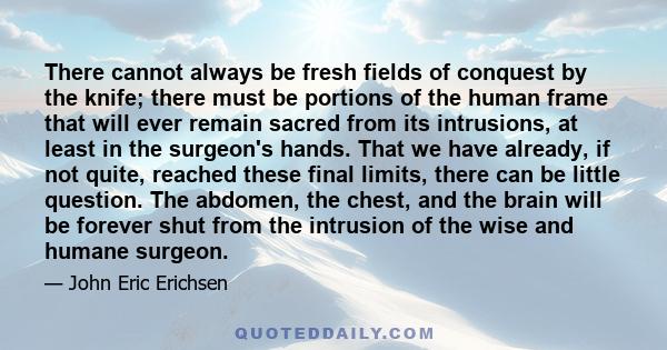 There cannot always be fresh fields of conquest by the knife; there must be portions of the human frame that will ever remain sacred from its intrusions, at least in the surgeon's hands. That we have already, if not