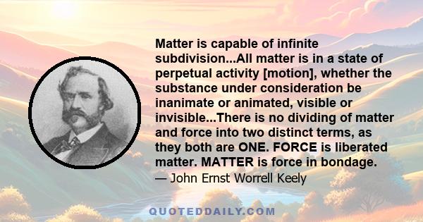 Matter is capable of infinite subdivision...All matter is in a state of perpetual activity [motion], whether the substance under consideration be inanimate or animated, visible or invisible...There is no dividing of