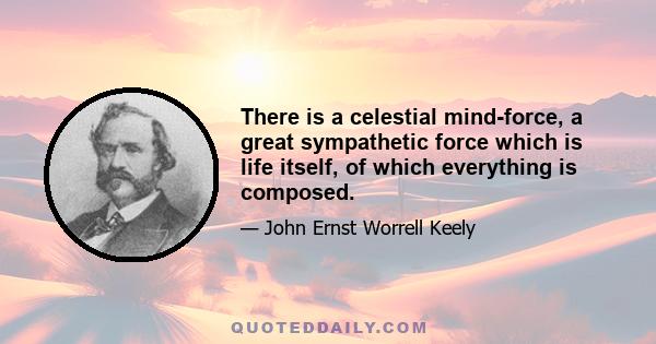 There is a celestial mind-force, a great sympathetic force which is life itself, of which everything is composed.