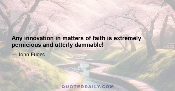 Any innovation in matters of faith is extremely pernicious and utterly damnable!