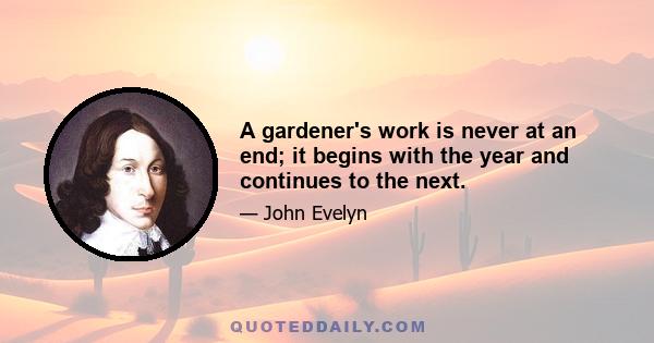 A gardener's work is never at an end; it begins with the year and continues to the next.