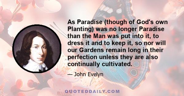 As Paradise (though of God's own Planting) was no longer Paradise than the Man was put into it, to dress it and to keep it, so nor will our Gardens remain long in their perfection unless they are also continually