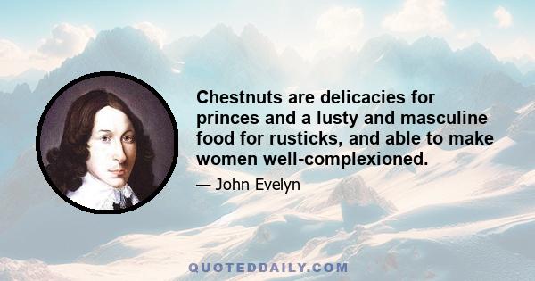 Chestnuts are delicacies for princes and a lusty and masculine food for rusticks, and able to make women well-complexioned.