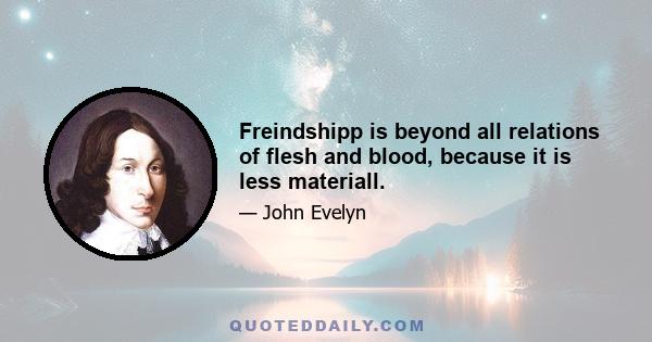 Freindshipp is beyond all relations of flesh and blood, because it is less materiall.