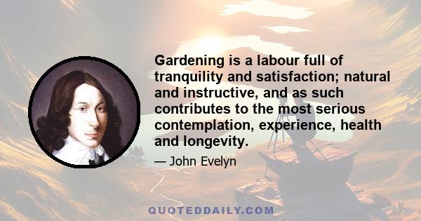 Gardening is a labour full of tranquility and satisfaction; natural and instructive, and as such contributes to the most serious contemplation, experience, health and longevity.