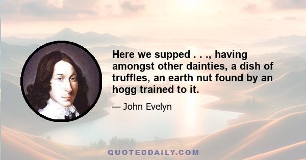 Here we supped . . ., having amongst other dainties, a dish of truffles, an earth nut found by an hogg trained to it.