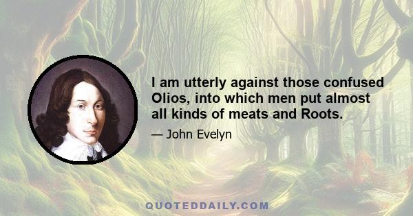 I am utterly against those confused Olios, into which men put almost all kinds of meats and Roots.