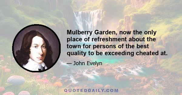 Mulberry Garden, now the only place of refreshment about the town for persons of the best quality to be exceeding cheated at.