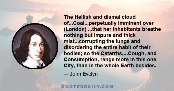 The Hellish and dismal cloud of...Coal...perpetually imminent over (London) ...that her inhabitants breathe nothing but impure and thick mist...corrupting the lungs and disordering the entire habit of their bodies; so